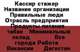 Кассир-стажер › Название организации ­ Правильные люди › Отрасль предприятия ­ Продукты питания, табак › Минимальный оклад ­ 30 000 - Все города Работа » Вакансии   . Дагестан респ.,Южно-Сухокумск г.